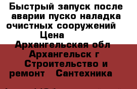  Быстрый запуск после аварии пуско-наладка очистных сооружений. › Цена ­ 100 - Архангельская обл., Архангельск г. Строительство и ремонт » Сантехника   